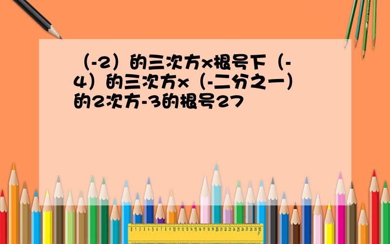 （-2）的三次方x根号下（-4）的三次方x（-二分之一）的2次方-3的根号27