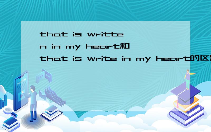 that is written in my heart和that is write in my heart的区别