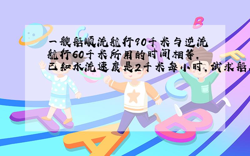 一艘船顺流航行90千米与逆流航行60千米所用的时间相等,已知水流速度是2千米每小时,试求船在静水中的速度?