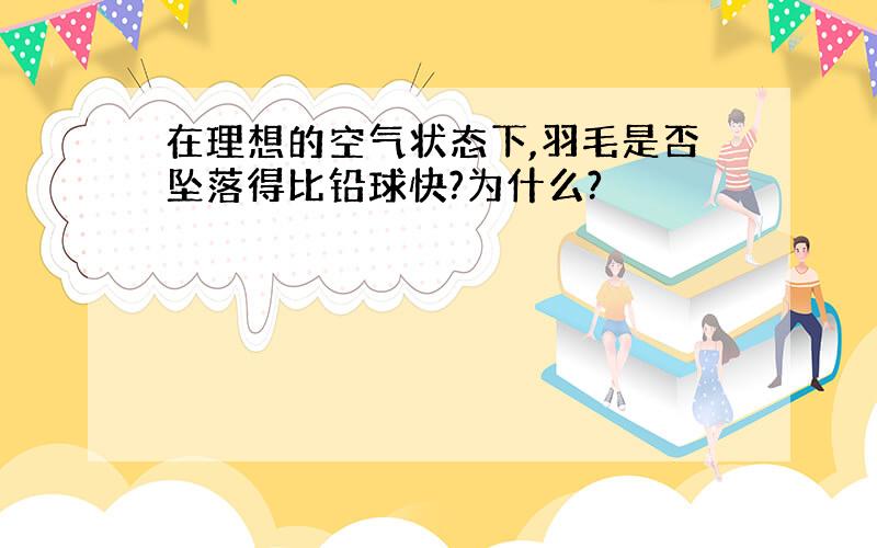 在理想的空气状态下,羽毛是否坠落得比铅球快?为什么?