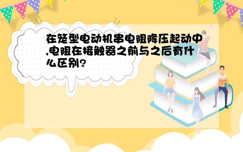 在笼型电动机串电阻降压起动中,电阻在接触器之前与之后有什么区别?