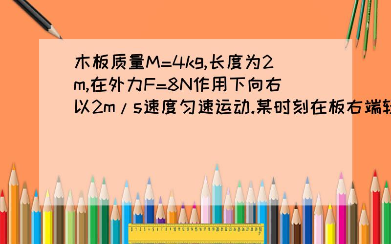 木板质量M=4kg,长度为2m,在外力F=8N作用下向右以2m/s速度匀速运动.某时刻在板右端轻放一体积可忽略的小