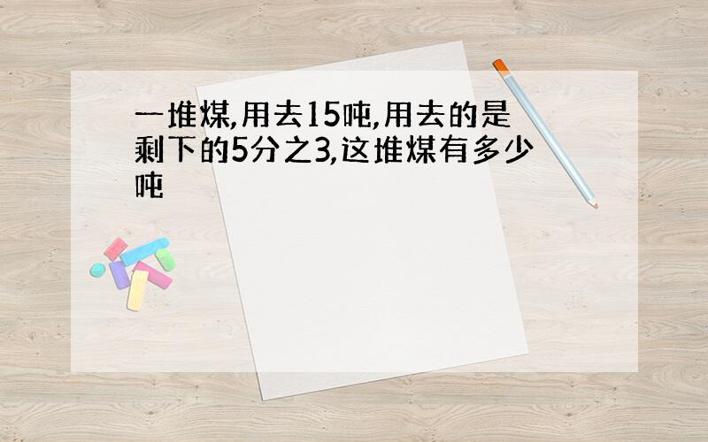 一堆煤,用去15吨,用去的是剩下的5分之3,这堆煤有多少吨