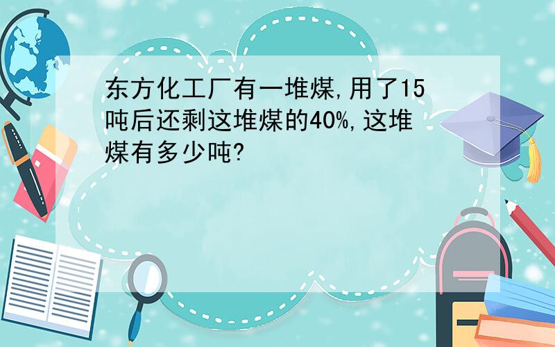 东方化工厂有一堆煤,用了15吨后还剩这堆煤的40%,这堆煤有多少吨?