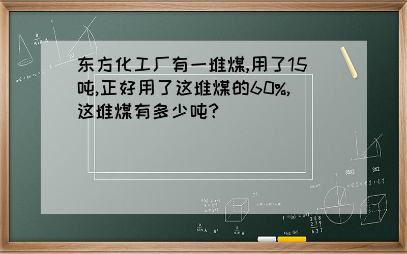 东方化工厂有一堆煤,用了15吨,正好用了这堆煤的60%,这堆煤有多少吨?