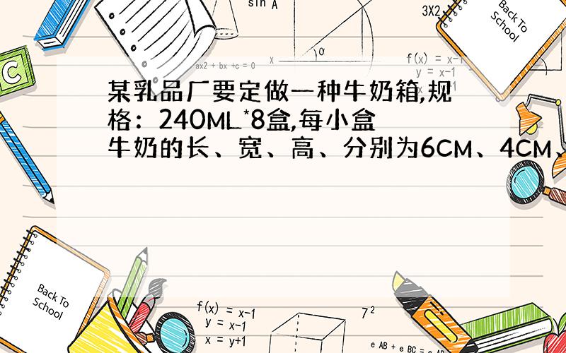 某乳品厂要定做一种牛奶箱,规格：240ML*8盒,每小盒牛奶的长、宽、高、分别为6CM、4CM、10CM.如果要你来