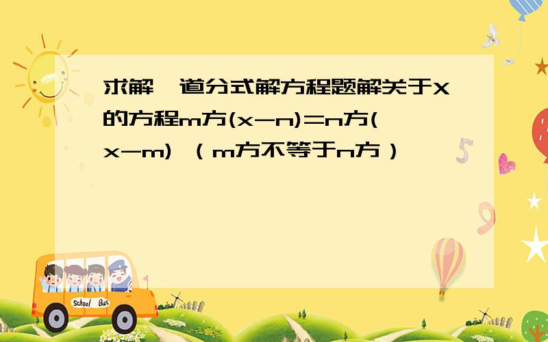 求解一道分式解方程题解关于X的方程m方(x-n)=n方(x-m) （m方不等于n方）