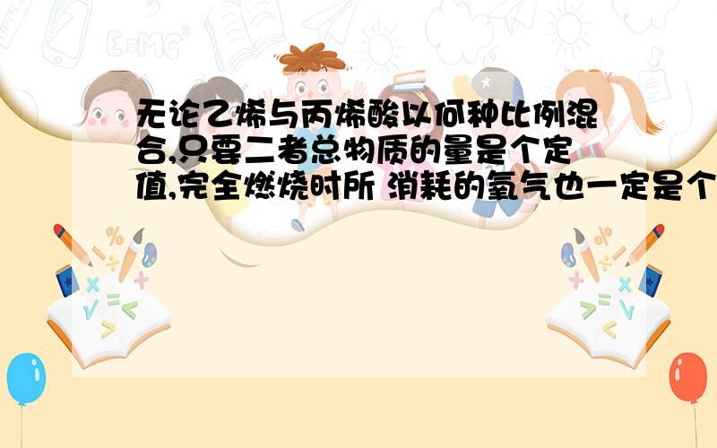 无论乙烯与丙烯酸以何种比例混合,只要二者总物质的量是个定值,完全燃烧时所 消耗的氧气也一定是个定值 对的还是错的 为什么