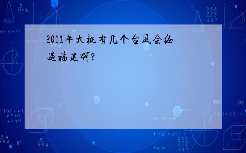 2011年大概有几个台风会经过福建啊?