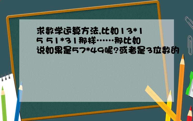 求数学运算方法,比如13*15 51*31那样……那比如说如果是57*49呢?或者是3位数的