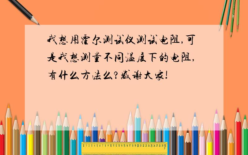 我想用霍尔测试仪测试电阻,可是我想测量不同温度下的电阻,有什么方法么?感谢大家!