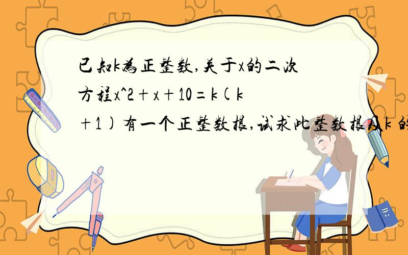 已知k为正整数,关于x的二次方程x^2+x+10=k(k+1)有一个正整数根,试求此整数根及k 的值.