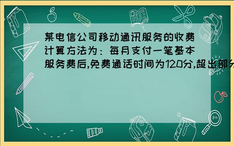 某电信公司移动通讯服务的收费计算方法为：每月支付一笔基本服务费后,免费通话时间为120分,超出部分按每分钟收费.某用户七