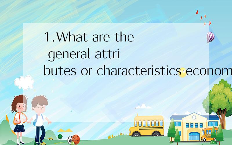 1.What are the general attributes or characteristics economi