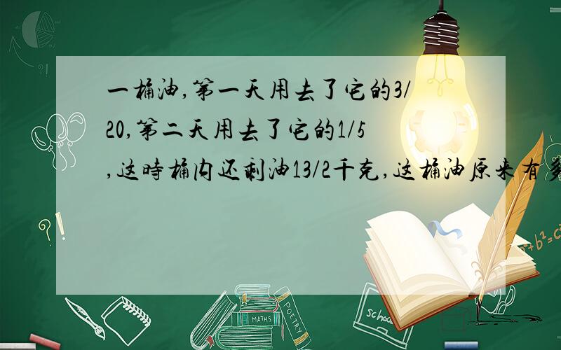 一桶油,第一天用去了它的3/20,第二天用去了它的1/5,这时桶内还剩油13/2千克,这桶油原来有多少千克?