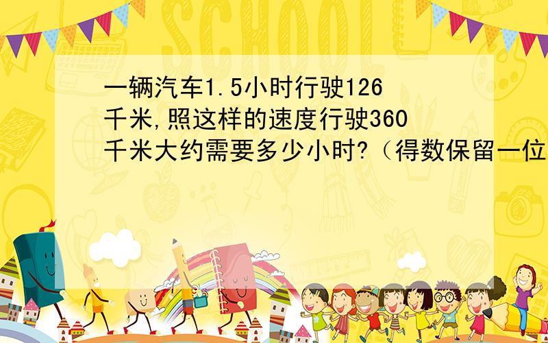 一辆汽车1.5小时行驶126千米,照这样的速度行驶360千米大约需要多少小时?（得数保留一位小数）