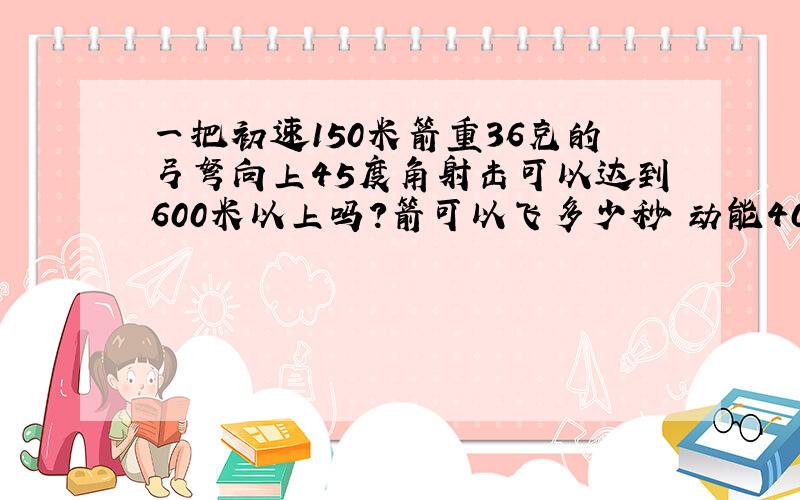 一把初速150米箭重36克的弓弩向上45度角射击可以达到600米以上吗?箭可以飞多少秒 动能40