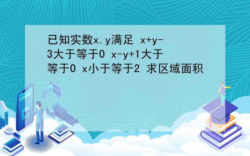 已知实数x.y满足 x+y-3大于等于0 x-y+1大于等于0 x小于等于2 求区域面积