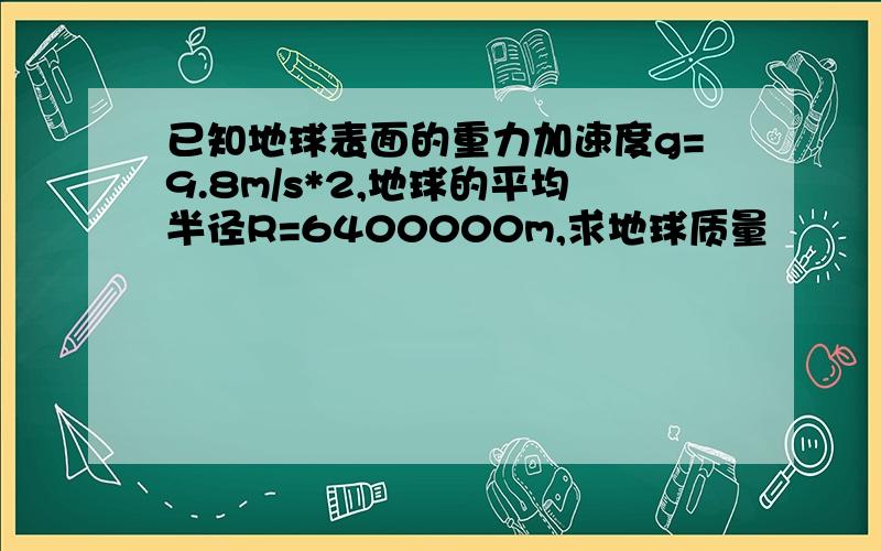 已知地球表面的重力加速度g=9.8m/s*2,地球的平均半径R=6400000m,求地球质量