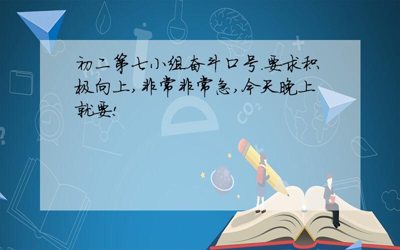 初二第七小组奋斗口号.要求积极向上,非常非常急,今天晚上就要!