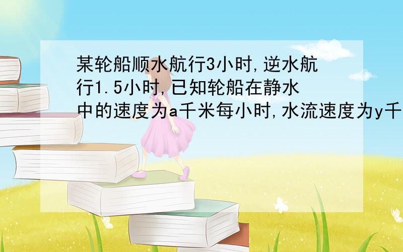 某轮船顺水航行3小时,逆水航行1.5小时,已知轮船在静水中的速度为a千米每小时,水流速度为y千米每小时.轮船共航行多少千