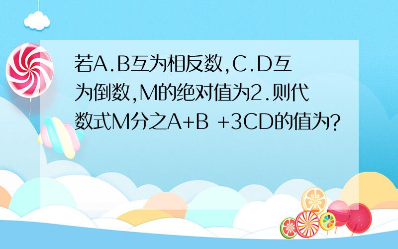 若A.B互为相反数,C.D互为倒数,M的绝对值为2.则代数式M分之A+B +3CD的值为?