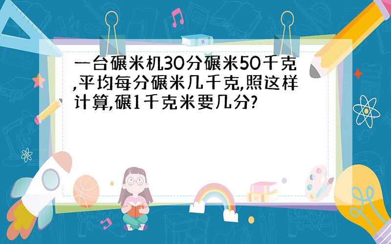 一台碾米机30分碾米50千克,平均每分碾米几千克,照这样计算,碾1千克米要几分?