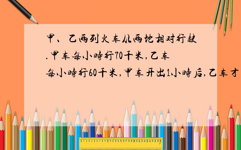 甲、乙两列火车从两地相对行驶.甲车每小时行70千米,乙车每小时行60千米,甲车开出1小时后,乙车才开出,再3.5小时两车