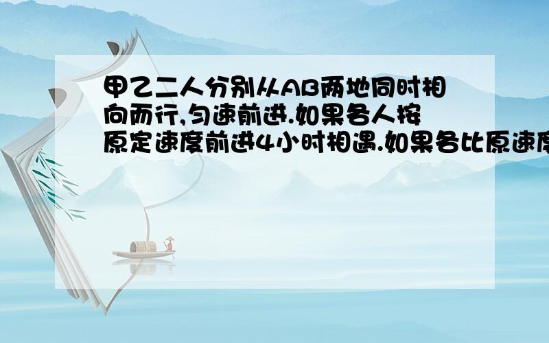 甲乙二人分别从AB两地同时相向而行,匀速前进.如果各人按原定速度前进4小时相遇.如果各比原速度少走1千米,则5小时相遇.