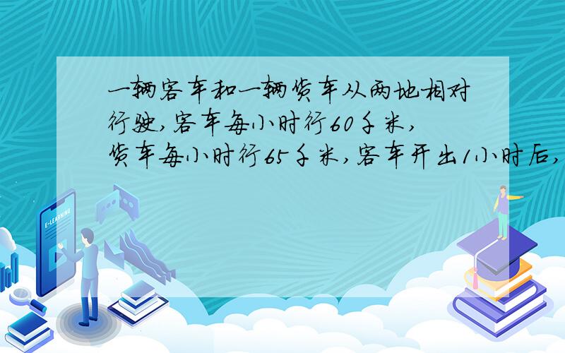 一辆客车和一辆货车从两地相对行驶,客车每小时行60千米,货车每小时行65千米,客车开出1小时后,货车才开出,再过2小时相