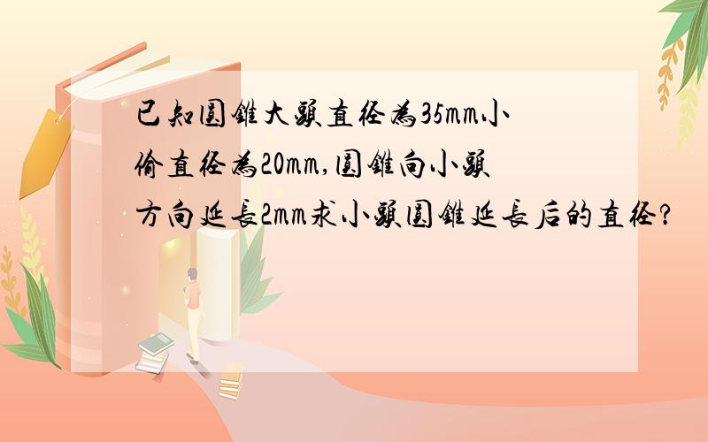 已知圆锥大头直径为35mm小偷直径为20mm,圆锥向小头方向延长2mm求小头圆锥延长后的直径?