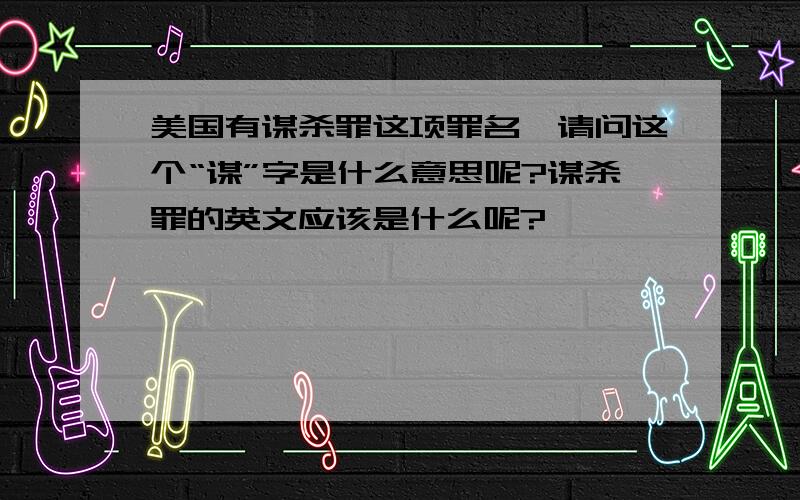 美国有谋杀罪这项罪名,请问这个“谋”字是什么意思呢?谋杀罪的英文应该是什么呢?