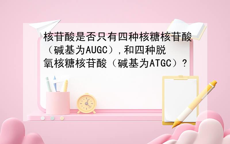 核苷酸是否只有四种核糖核苷酸（碱基为AUGC）,和四种脱氧核糖核苷酸（碱基为ATGC）?