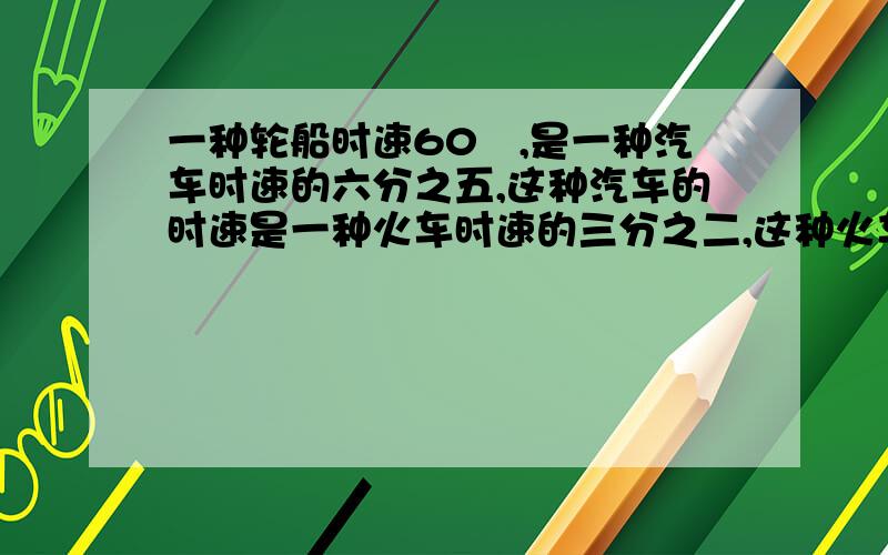 一种轮船时速60㎞,是一种汽车时速的六分之五,这种汽车的时速是一种火车时速的三分之二,这种火车时速多少㎞