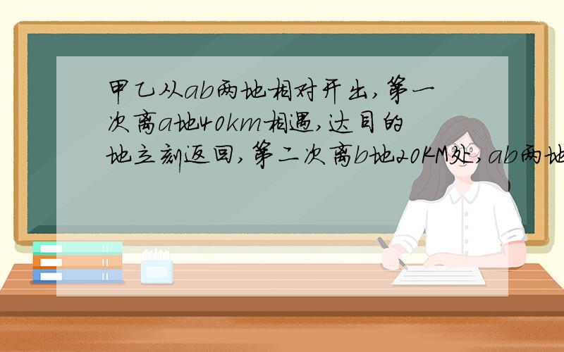 甲乙从ab两地相对开出,第一次离a地40km相遇,达目的地立刻返回,第二次离b地20KM处,ab两地相隔多少千米