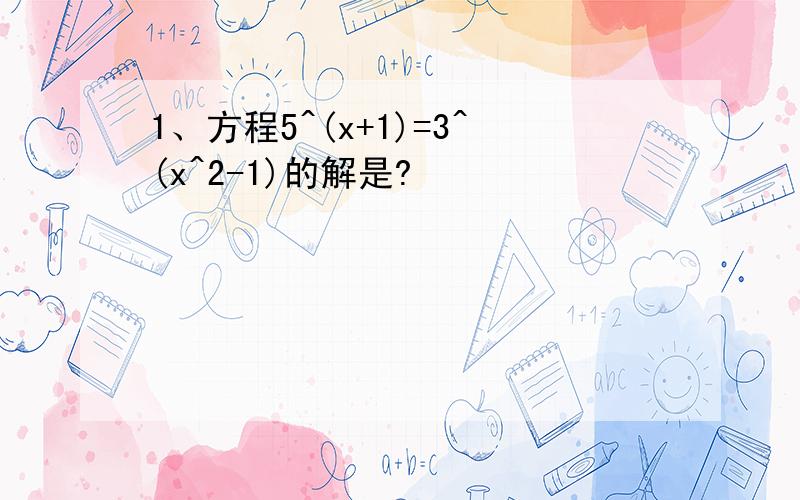 1、方程5^(x+1)=3^(x^2-1)的解是?