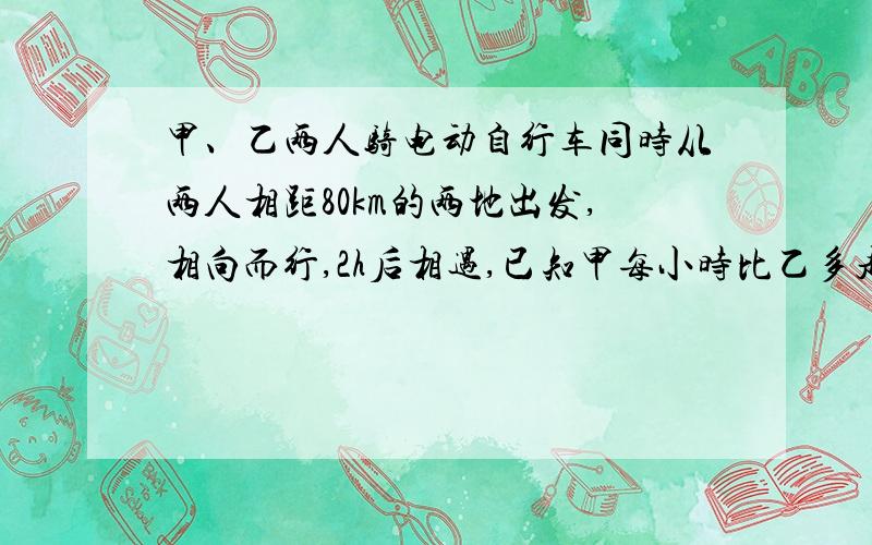 甲、乙两人骑电动自行车同时从两人相距80km的两地出发,相向而行,2h后相遇,已知甲每小时比乙多走2.4km,求甲、乙速