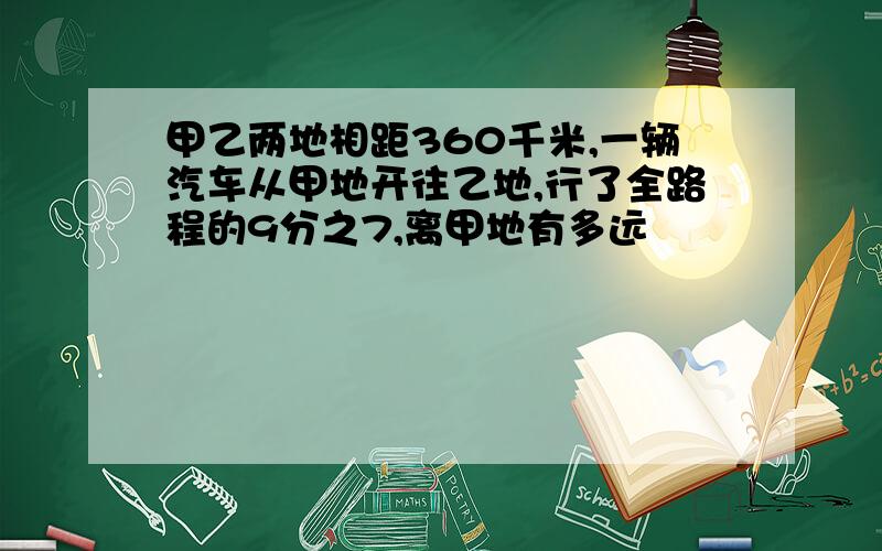 甲乙两地相距360千米,一辆汽车从甲地开往乙地,行了全路程的9分之7,离甲地有多远