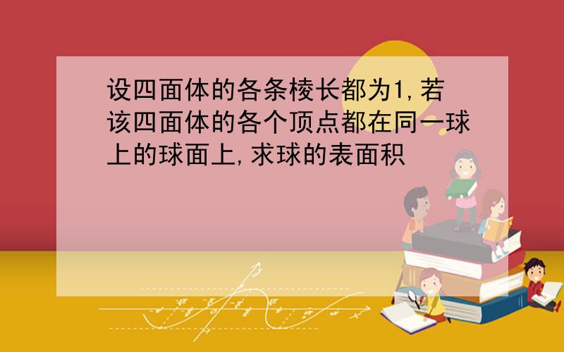 设四面体的各条棱长都为1,若该四面体的各个顶点都在同一球上的球面上,求球的表面积