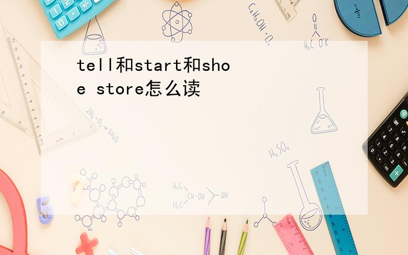 tell和start和shoe store怎么读