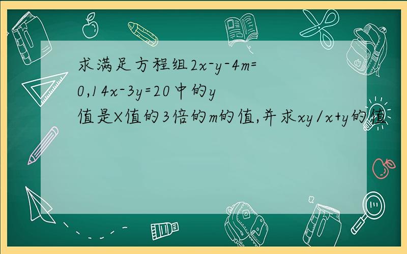 求满足方程组2x-y-4m=0,14x-3y=20中的y值是X值的3倍的m的值,并求xy/x+y的值