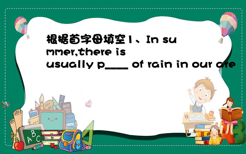 根据首字母填空1、In summer,there is usually p____ of rain in our are