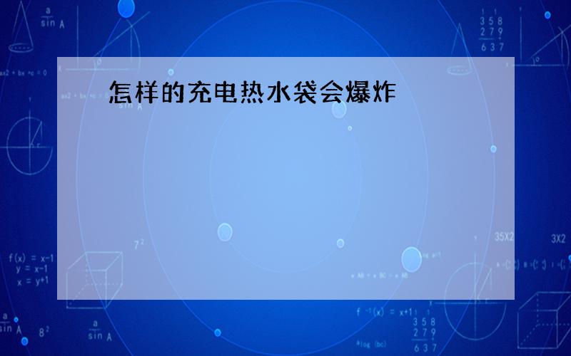 怎样的充电热水袋会爆炸