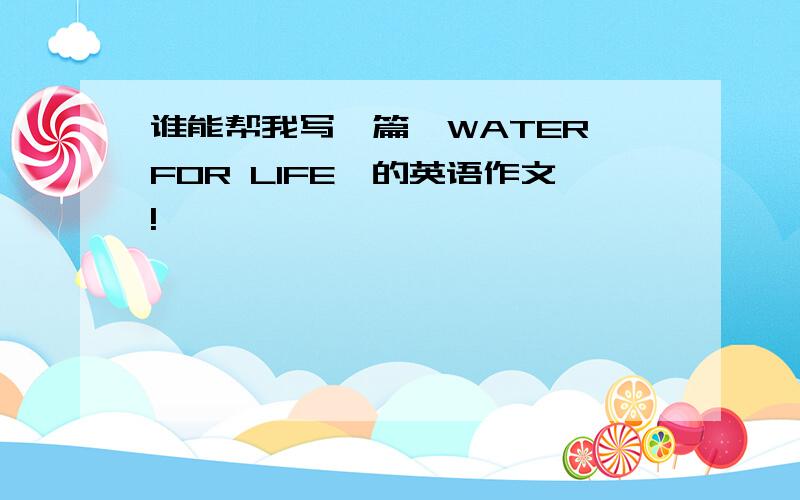 谁能帮我写一篇《WATER FOR LIFE》的英语作文!