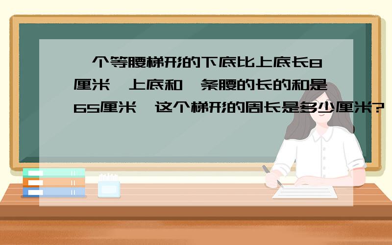 一个等腰梯形的下底比上底长8厘米,上底和一条腰的长的和是65厘米,这个梯形的周长是多少厘米?