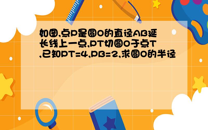 如图,点P是圆O的直径AB延长线上一点,PT切圆O于点T,已知PT=4,PB=2,求圆O的半径