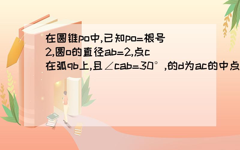 在圆锥po中,已知po=根号2,圆o的直径ab=2,点c在弧qb上,且∠cab=30°,的d为ac的中点（求步骤）