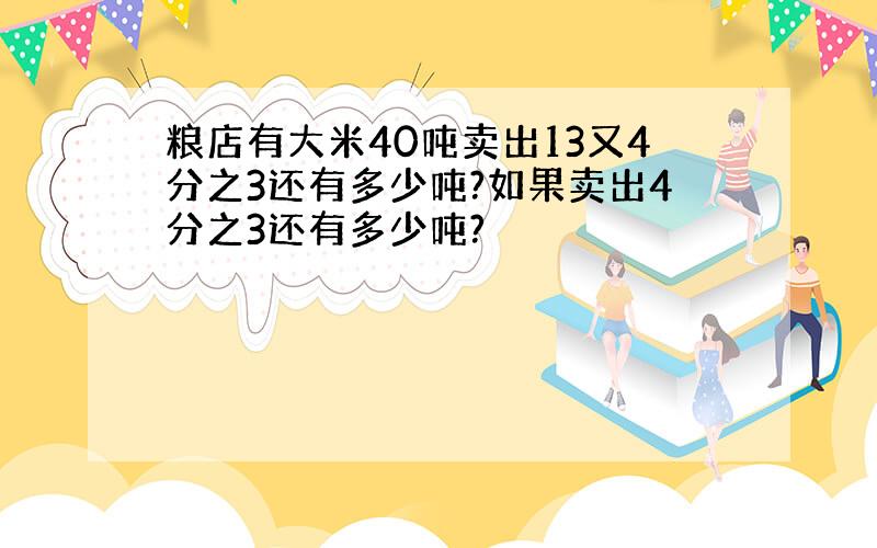 粮店有大米40吨卖出13又4分之3还有多少吨?如果卖出4分之3还有多少吨?