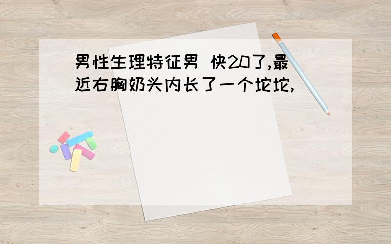 男性生理特征男 快20了,最近右胸奶头内长了一个坨坨,