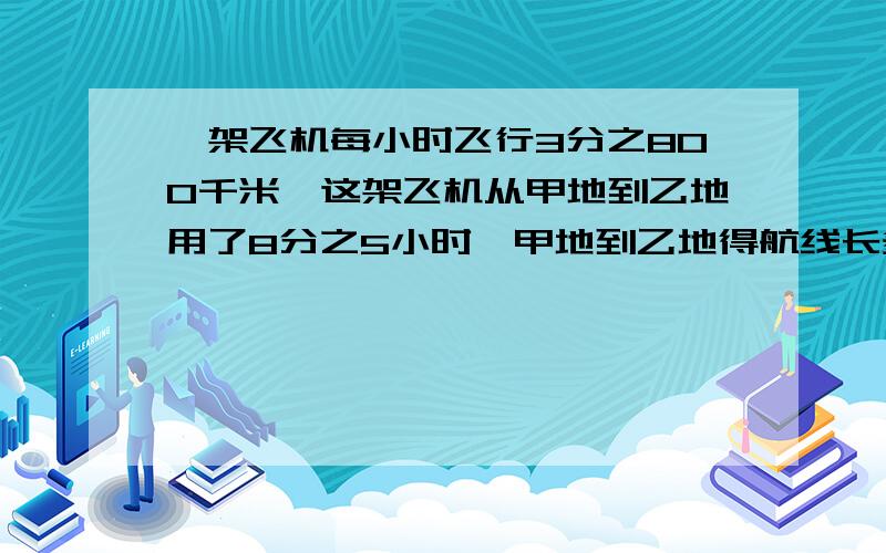 一架飞机每小时飞行3分之800千米,这架飞机从甲地到乙地用了8分之5小时,甲地到乙地得航线长多少米?